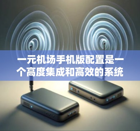 一元机场手机版配置是一个高度集成和高效的系统，旨在为机场员工和乘客提供高效、安全、便捷的出行和导航体验。以下是关于一元机场手机版配置的详细说明