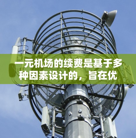 一元机场的续费是基于多种因素设计的，旨在优化机场运营和提升用户体验。以下是对一元机场续费的详细分析
