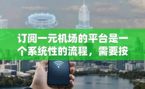 订阅一元机场的平台是一个系统性的流程，需要按照以下步骤进行