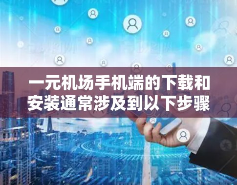 一元机场手机端的下载和安装通常涉及到以下步骤