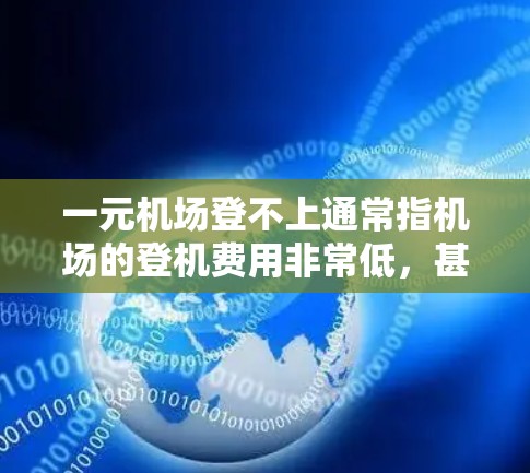 一元机场登不上通常指机场的登机费用非常低，甚至一元，这可能是因为机场在运营时使用了一些低票价的策略，或者为了提高客流量而实施的促销活动。以下是一些可能的原因和解释