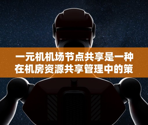一元机机场节点共享是一种在机房资源共享管理中的策略，旨在提高效率和灵活性。以下是对其优缺点的详细分析