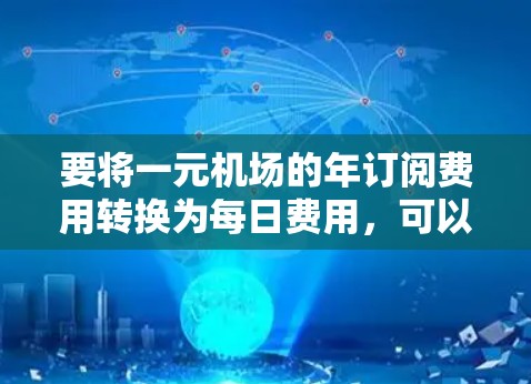 要将一元机场的年订阅费用转换为每日费用，可以按照以下步骤进行