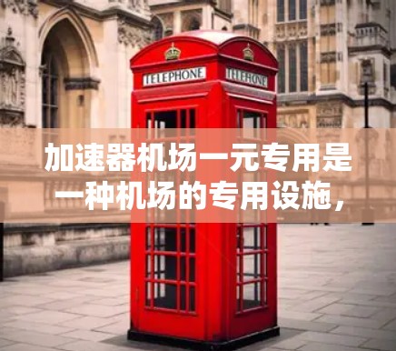 加速器机场一元专用是一种机场的专用设施，旨在提升机场运营效率，减少等待时间并提高起飞速度。以下是对该概念的详细分析和解释