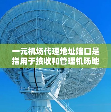 一元机场代理地址端口是指用于接收和管理机场地址的网络端口。以下是一些关键点和相关信息