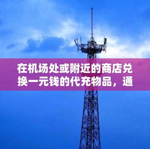 在机场处或附近的商店兑换一元钱的代充物品，通常需要以下步骤和注意事项