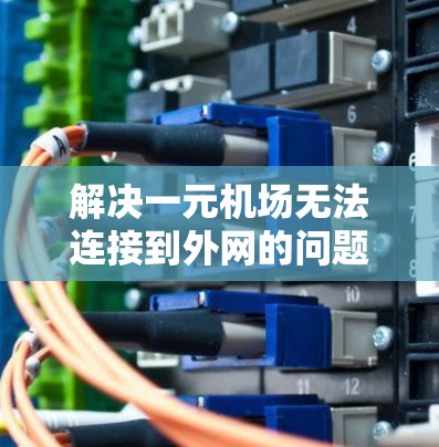 解决一元机场无法连接到外网的问题，通常需要从路由器开始，逐步排查网络设备的连接情况。以下是详细的步骤
