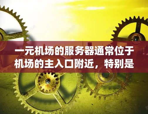 一元机场的服务器通常位于机场的主入口附近，特别是在行李bay附近。以下是主要服务器的位置