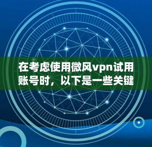 在考虑使用微风vpn试用账号时，以下是一些关键点的总结