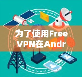 为了使用FreeVPN在Android设备上，您可以按照以下步骤进行