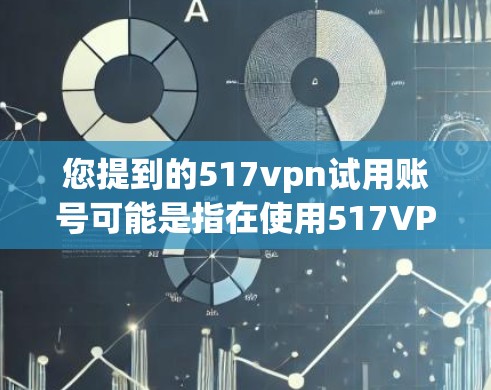 您提到的517vpn试用账号可能是指在使用517VPN软件时需要进行的试用操作。如果你是第一次使用该软件，并且需要试用账号，建议您按照以下步骤操作