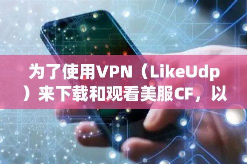 为了使用VPN（LikeUdp）来下载和观看美服CF，以下是详细的步骤指南