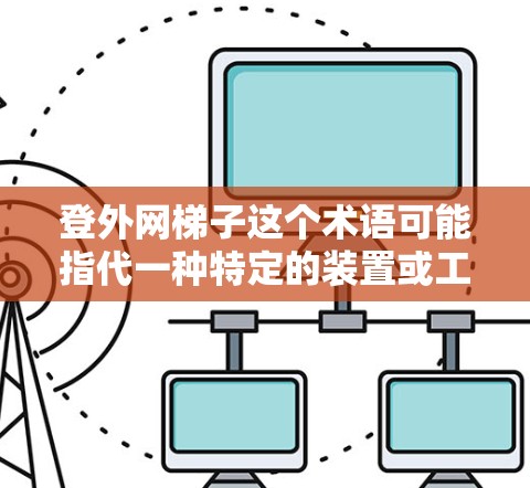 登外网梯子这个术语可能指代一种特定的装置或工具，具体含义可能如下