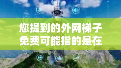 您提到的外网梯子免费可能指的是在某个地方或某个时间段，您可以免费使用互联网服务。以下是一些可能的解释和建议