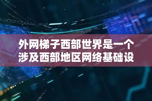 外网梯子西部世界是一个涉及西部地区网络基础设施建设的项目，主要关注西部地区的互联网发展、基础设施提升和网络扩展。以下是详细的分析和总结