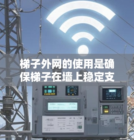 梯子外网的使用是确保梯子在墙上稳定支撑的重要部分。以下是对梯子外网的详细说明