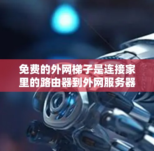 免费的外网梯子是连接家里的路由器到外网服务器的物理设备，方便用户从家里连接到外网。以下是关于免费外网梯子的详细介绍