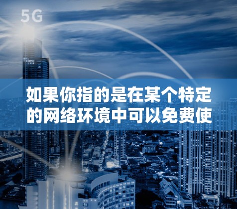 如果你指的是在某个特定的网络环境中可以免费使用某种特定的梯子软件，我建议你访问该平台的官方网站或联系客服获取详细信息
