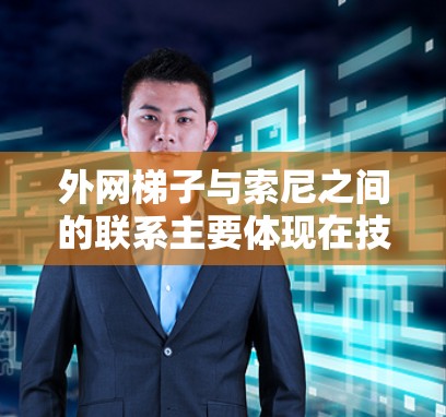 外网梯子与索尼之间的联系主要体现在技术合作、定制化解决方案、售后服务支持以及市场定位等方面。索尼作为全球知名的科技品牌，可能在提供高性能的外网梯子方面更具优势。以下是对这一关系的详细分析和总结