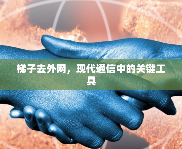 梯子去外网，现代通信中的关键工具