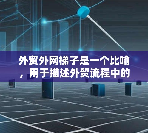 外贸外网梯子是一个比喻，用于描述外贸流程中的关键环节，帮助客户理解如何在国际贸易中高效进行支付和结算。以下是对这个概念的详细解析