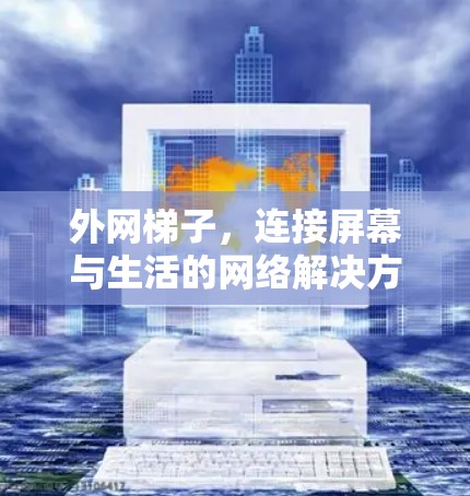 外网梯子，连接屏幕与生活的网络解决方案
