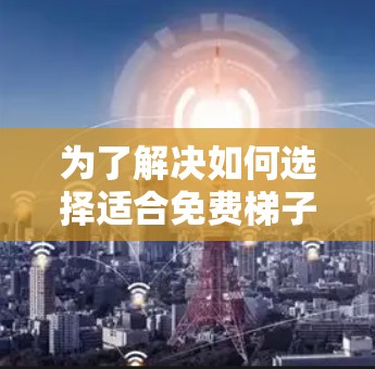 为了解决如何选择适合免费梯子的推荐，以下是一个结构化的建议