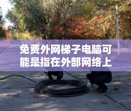 免费外网梯子电脑可能是指在外部网络上连接到一台电脑的梯子机，或者是在利用免费的网络资源（如免费的邮箱、文件下载服务等）来连接电脑。以下是一些可能的解释和解决方案