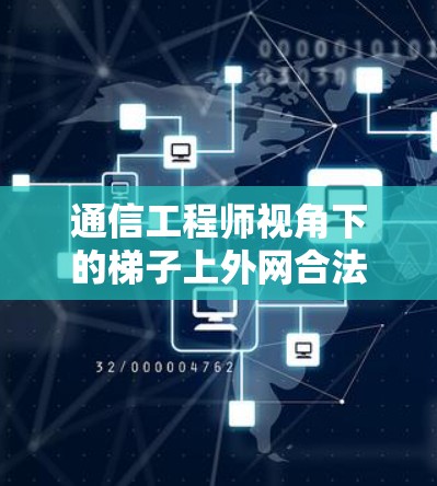 通信工程师视角下的梯子上外网合法讨论