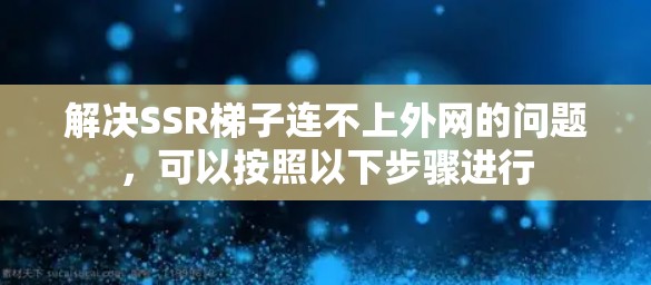 解决SSR梯子连不上外网的问题，可以按照以下步骤进行