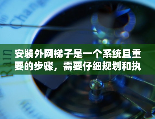 安装外网梯子是一个系统且重要的步骤，需要仔细规划和执行。以下是一步步的指南，帮助你顺利完成外网梯子的安装