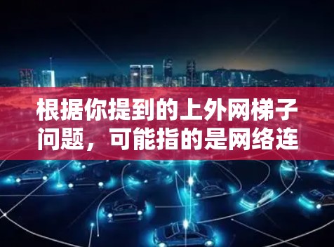 根据你提到的上外网梯子问题，可能指的是网络连接出现问题，影响学习和活动。以下是一步步的解决方案
