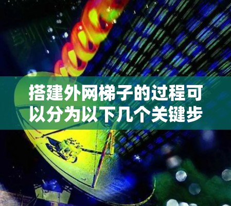 搭建外网梯子的过程可以分为以下几个关键步骤，确保每一步都正确执行以获得稳定和安全的网络连接