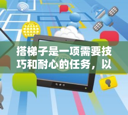 搭梯子是一项需要技巧和耐心的任务，以下是一步步的指南，帮助你安全、有效地使用梯子