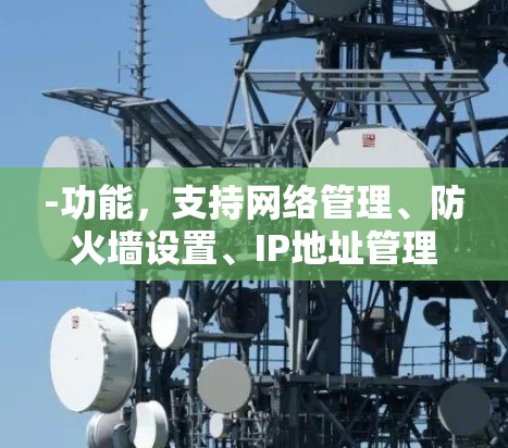 -功能，支持网络管理、防火墙设置、IP地址管理、网络连接管理、路由设置、网线管理、用户登录密码管理