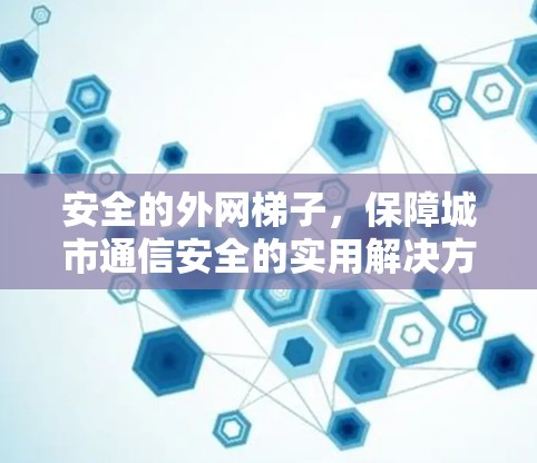 安全的外网梯子，保障城市通信安全的实用解决方案