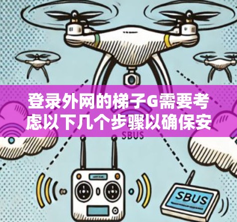登录外网的梯子G需要考虑以下几个步骤以确保安全和高效