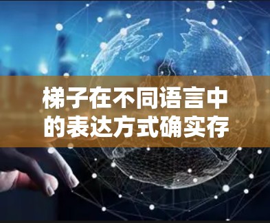 梯子在不同语言中的表达方式确实存在差异，主要体现在词汇、语法结构和常用用法上。以下是梯子在不同语言中的常见表达和用法