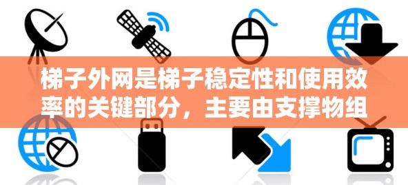 梯子外网是梯子稳定性和使用效率的关键部分，主要由支撑物组成，用于防止梯子倾斜或滑落。以下是对梯子外网的详细总结
