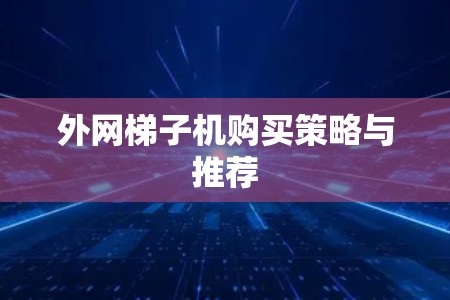 外网梯子机购买策略与推荐