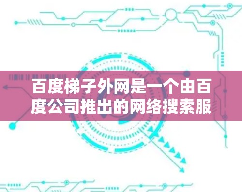 百度梯子外网是一个由百度公司推出的网络搜索服务，旨在为用户提供更高效的搜索体验。以下是对百度梯子外网的详细介绍