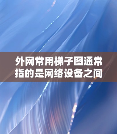 外网常用梯子图通常指的是网络设备之间的连接方式，用于描述网络中设备之间的连接方式。以下是一个常见的外网梯子图示例，展示了路由器、交换机和局域网设备之间的连接方式