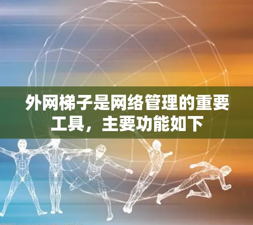 外网梯子是网络管理的重要工具，主要功能如下