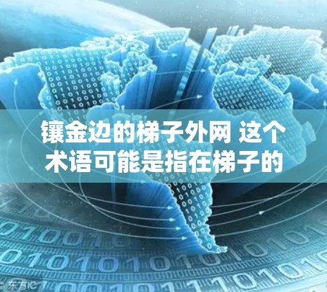 镶金边的梯子外网 这个术语可能是指在梯子的下部外网（也就是梯子的底部部分）进行金色边框的装饰。通常，这种装饰是在梯子的底部表面进行金色的装饰，以增加梯子的美观和装饰效果