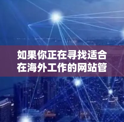 如果你正在寻找适合在海外工作的网站管理系统工具，以下是一些推荐，涵盖SEO优化、功能性和安全性的全面工具