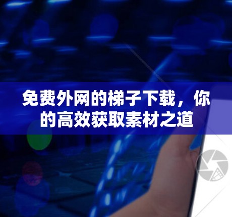 免费外网的梯子下载，你的高效获取素材之道