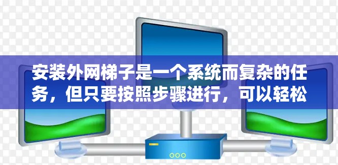 安装外网梯子是一个系统而复杂的任务，但只要按照步骤进行，可以轻松完成。以下是一个系统化的教程指南