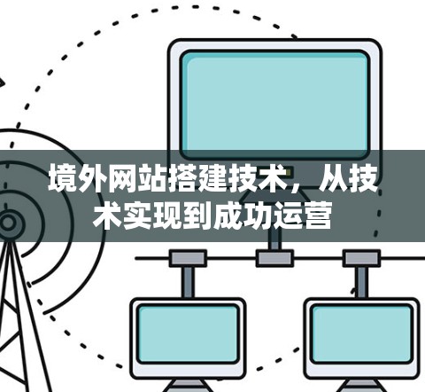 境外网站搭建技术，从技术实现到成功运营
