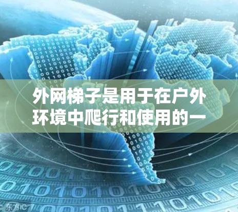 外网梯子是用于在户外环境中爬行和使用的一种装置，其主要用途包括爬行、安全检查、装饰、临时安全设施等。以下是其详细的功能