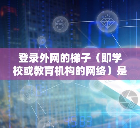 登录外网的梯子（即学校或教育机构的网络）是一个常见的操作步骤。以下是详细的步骤指南，帮助您完成登录过程